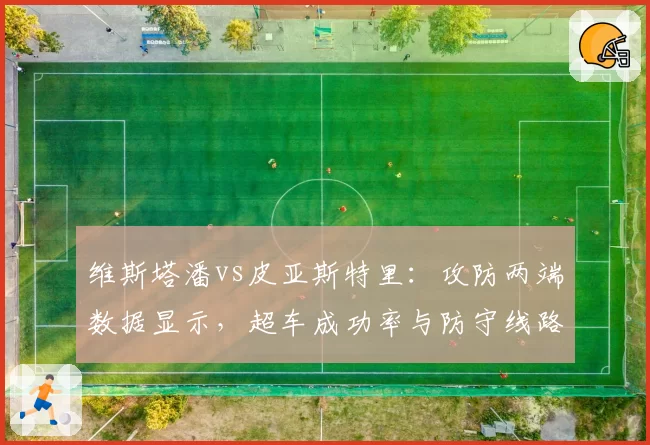 维斯塔潘vs皮亚斯特里：攻防两端数据显示，超车成功率与防守线路选择的关键差异