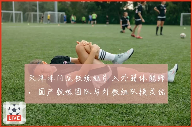 天津津门虎教练组引入外籍体能师,国产教练团队与外教组队模式优劣剖析