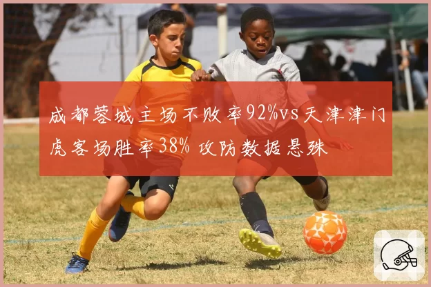 成都蓉城主场不败率92%vs天津津门虎客场胜率38% 攻防数据悬殊
