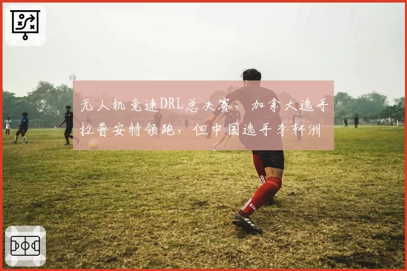 无人机竞速DRL总决赛,加拿大选手拉普安特领跑,但中国选手李轩洲虎视眈眈