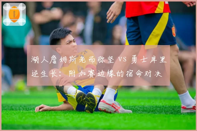 湖人詹姆斯老而弥坚 vs 勇士库里逆生长:附加赛边缘的宿命对决