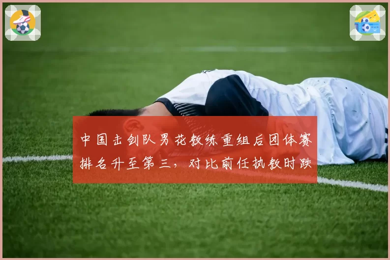 中国击剑队男花教练重组后团体赛排名升至第三,对比前任执教时跌出前十