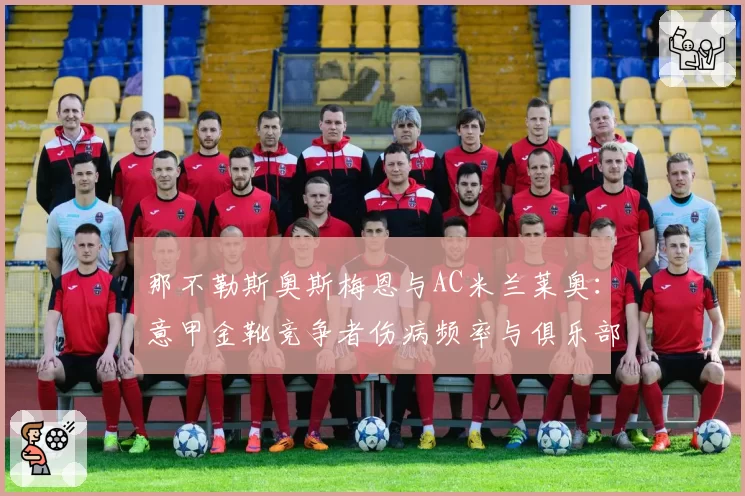 那不勒斯奥斯梅恩与AC米兰莱奥：意甲金靴竞争者伤病频率与俱乐部体能管理方案深度对比