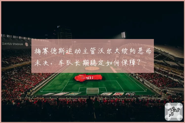 梅赛德斯运动主管沃尔夫续约悬而未决，车队长期稳定如何保障？