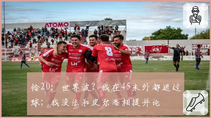 恰20：世界波？我在45米外都进过球；我没法和皮尔洛相提并论