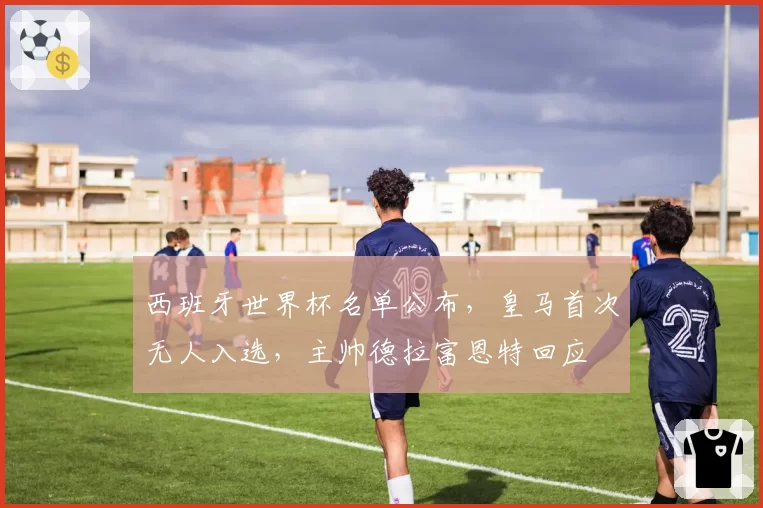 西班牙世界杯名单公布，皇马首次无人入选，主帅德拉富恩特回应