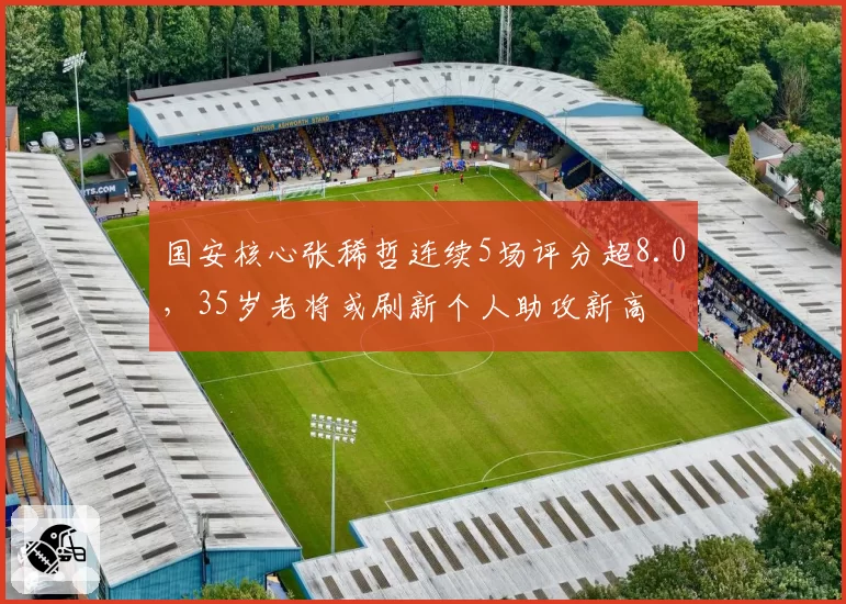 国安核心张稀哲连续5场评分超8.0,35岁老将或刷新个人助攻新高