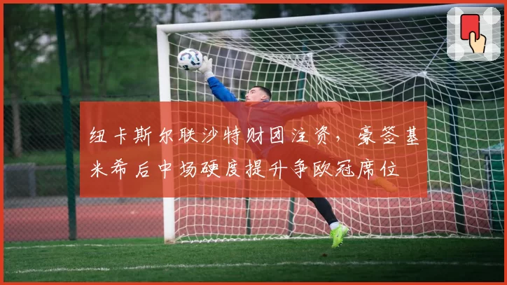 纽卡斯尔联沙特财团注资,豪签基米希后中场硬度提升争欧冠席位