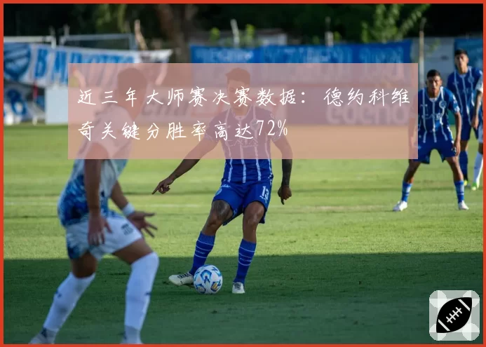 近三年大师赛决赛数据:德约科维奇关键分胜率高达72%