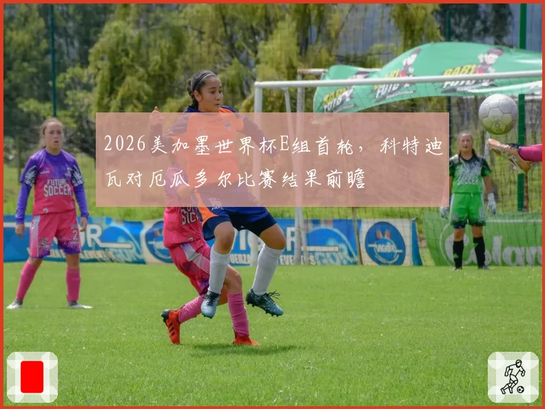 2026美加墨世界杯E组首轮,科特迪瓦对厄瓜多尔比赛结果前瞻
