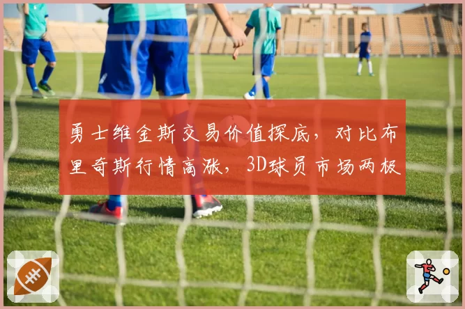 勇士维金斯交易价值探底,对比布里奇斯行情高涨,3D球员市场两极分化