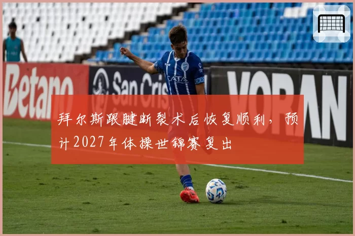 拜尔斯跟腱断裂术后恢复顺利,预计2027年体操世锦赛复出